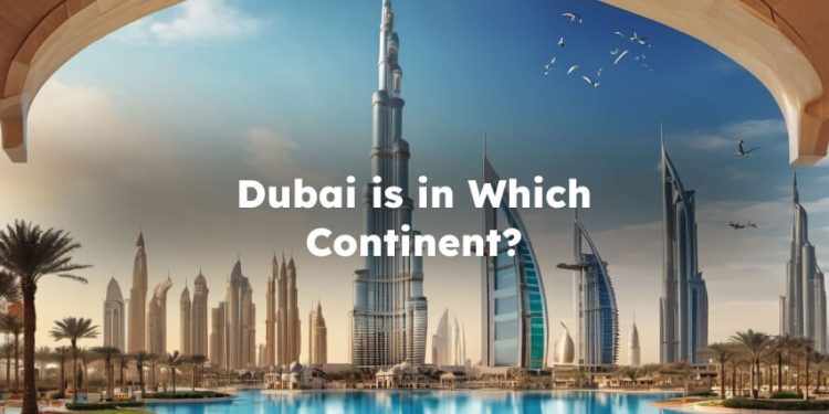Dubai is in Which Continent? What Continent is Dubai in
