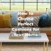 How to Choose and Use Perfect Cushions for Your Home