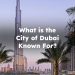 What is the City of Dubai Known For?