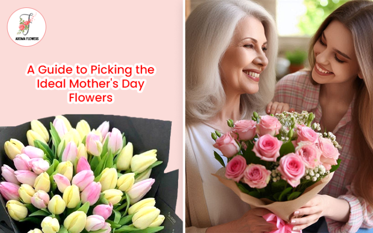 A Guide to Picking the Ideal Mother’s Day Flowers: Celebrate Her in Bloom